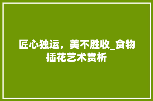 匠心独运，美不胜收_食物插花艺术赏析