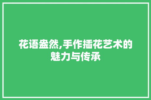 花语盎然,手作插花艺术的魅力与传承