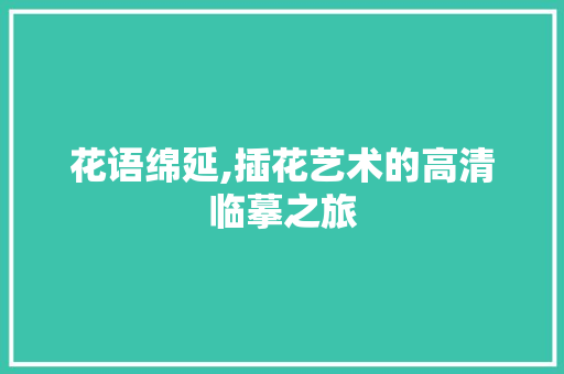 花语绵延,插花艺术的高清临摹之旅