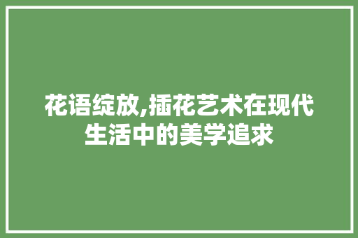 花语绽放,插花艺术在现代生活中的美学追求