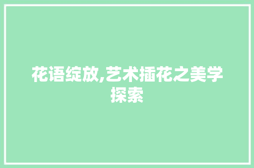 花语绽放,艺术插花之美学探索