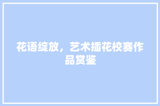 花语绽放，艺术插花校赛作品赏鉴
