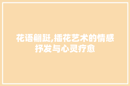 花语翩跹,插花艺术的情感抒发与心灵疗愈