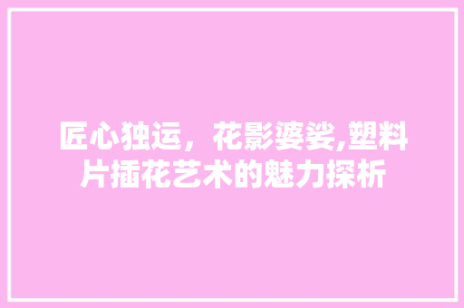 匠心独运，花影婆娑,塑料片插花艺术的魅力探析