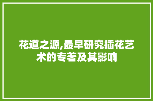 花道之源,最早研究插花艺术的专著及其影响