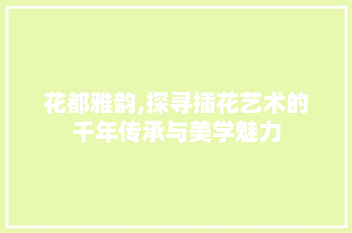 花都雅韵,探寻插花艺术的千年传承与美学魅力
