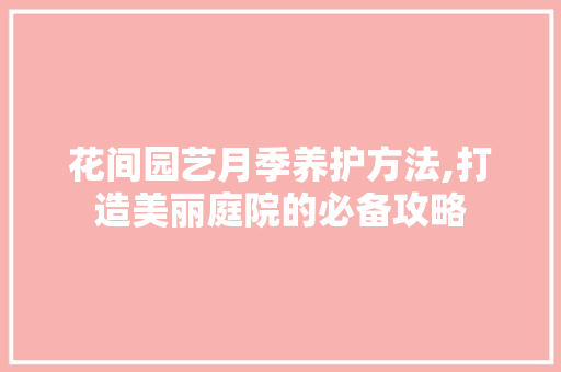 花间园艺月季养护方法,打造美丽庭院的必备攻略