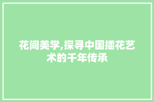 花间美学,探寻中国插花艺术的千年传承