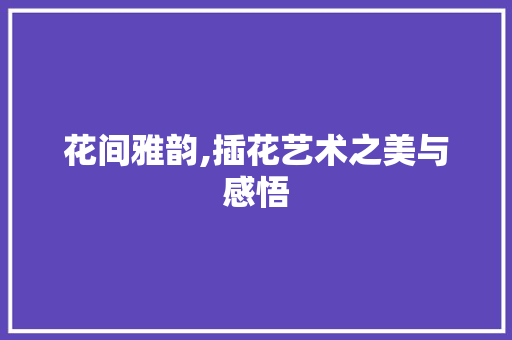 花间雅韵,插花艺术之美与感悟