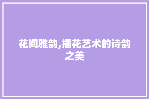 花间雅韵,插花艺术的诗韵之美