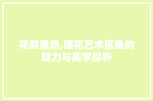 花韵盎然,插花艺术区角的魅力与美学探析