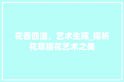 花香四溢，艺术生辉_探析花草插花艺术之美