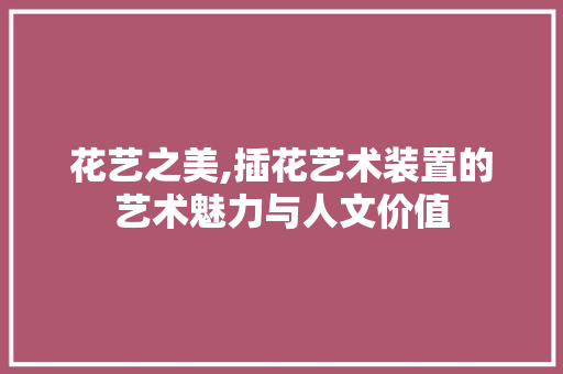 花艺之美,插花艺术装置的艺术魅力与人文价值