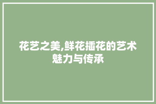 花艺之美,鲜花插花的艺术魅力与传承