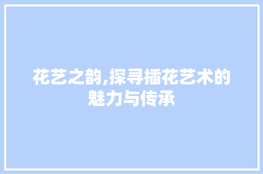 花艺之韵,探寻插花艺术的魅力与传承