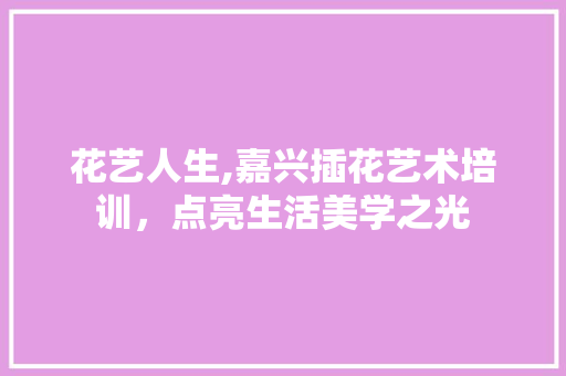 花艺人生,嘉兴插花艺术培训，点亮生活美学之光