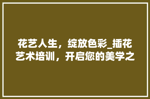 花艺人生，绽放色彩_插花艺术培训，开启您的美学之旅
