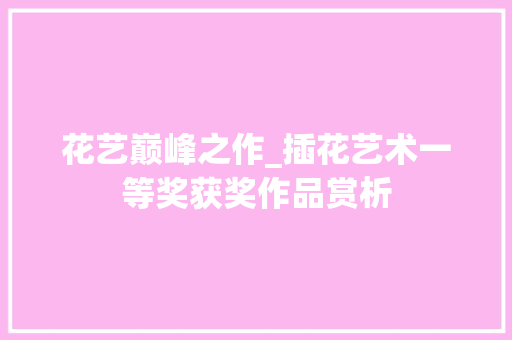 花艺巅峰之作_插花艺术一等奖获奖作品赏析