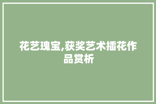 花艺瑰宝,获奖艺术插花作品赏析