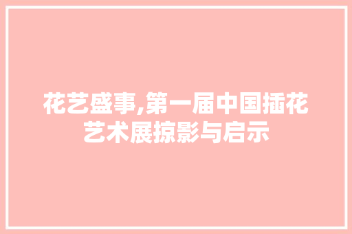 花艺盛事,第一届中国插花艺术展掠影与启示
