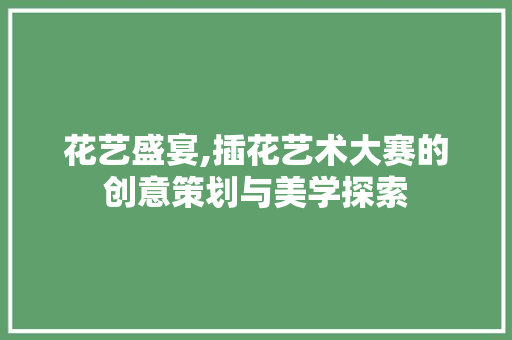 花艺盛宴,插花艺术大赛的创意策划与美学探索 果木品种介绍