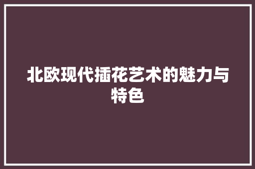北欧现代插花艺术的魅力与特色
