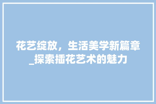 花艺绽放，生活美学新篇章_探索插花艺术的魅力