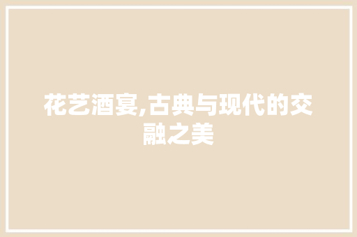花艺酒宴,古典与现代的交融之美
