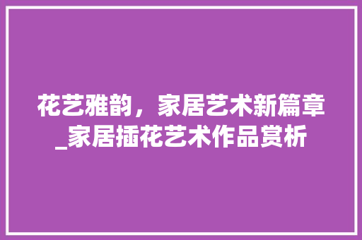 花艺雅韵，家居艺术新篇章_家居插花艺术作品赏析