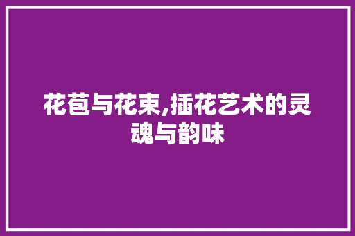 花苞与花束,插花艺术的灵魂与韵味