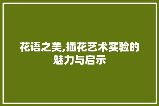 花语之美,插花艺术实验的魅力与启示