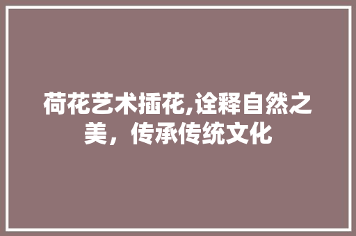 荷花艺术插花,诠释自然之美，传承传统文化