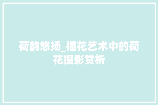 荷韵悠扬_插花艺术中的荷花摄影赏析