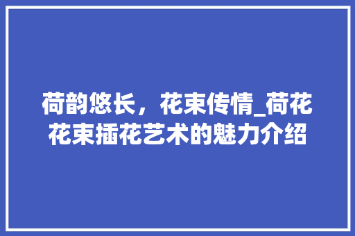 荷韵悠长，花束传情_荷花花束插花艺术的魅力介绍