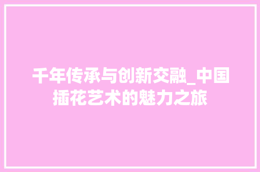 千年传承与创新交融_中国插花艺术的魅力之旅