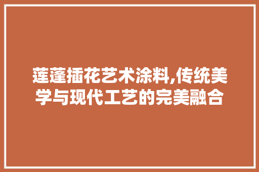 莲蓬插花艺术涂料,传统美学与现代工艺的完美融合