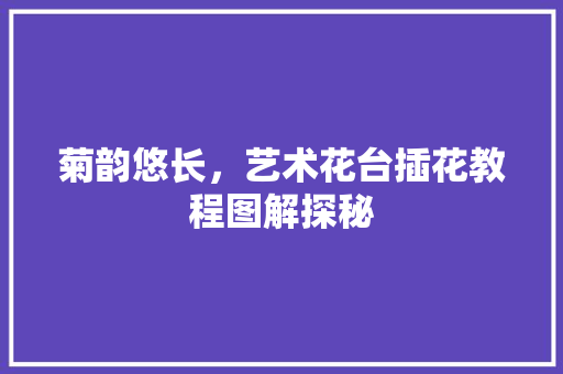 菊韵悠长，艺术花台插花教程图解探秘