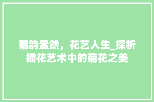 菊韵盎然，花艺人生_探析插花艺术中的菊花之美