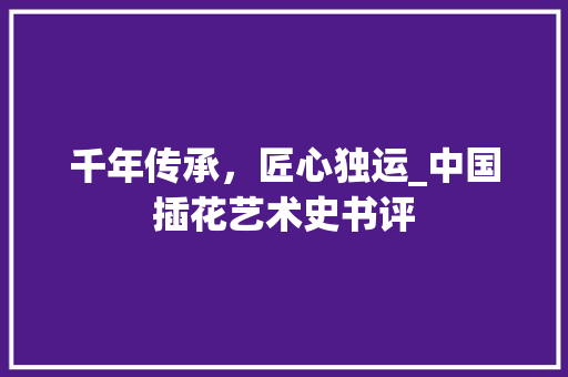 千年传承，匠心独运_中国插花艺术史书评