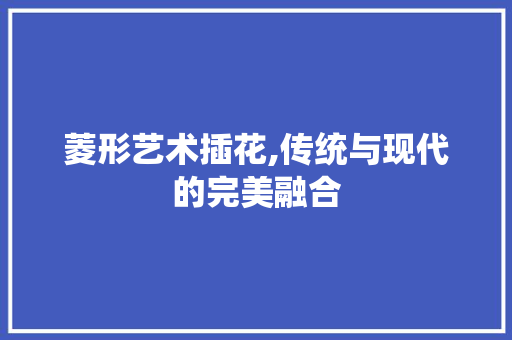 菱形艺术插花,传统与现代的完美融合