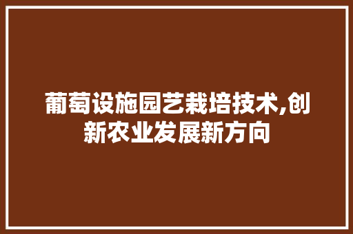 葡萄设施园艺栽培技术,创新农业发展新方向