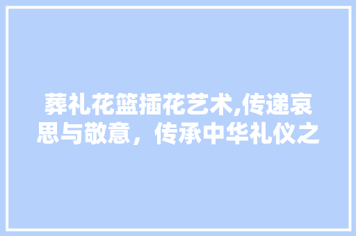 葬礼花篮插花艺术,传递哀思与敬意，传承中华礼仪之美