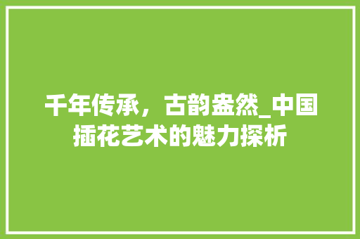千年传承，古韵盎然_中国插花艺术的魅力探析