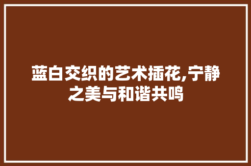 蓝白交织的艺术插花,宁静之美与和谐共鸣