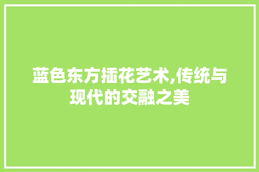 蓝色东方插花艺术,传统与现代的交融之美