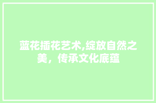 蓝花插花艺术,绽放自然之美，传承文化底蕴