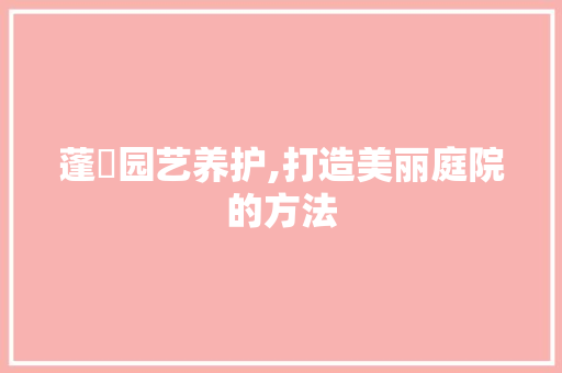 蓬蘽园艺养护,打造美丽庭院的方法