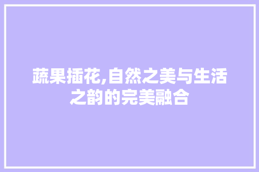 蔬果插花,自然之美与生活之韵的完美融合