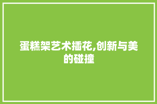 蛋糕架艺术插花,创新与美的碰撞