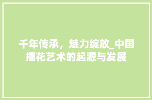 千年传承，魅力绽放_中国插花艺术的起源与发展